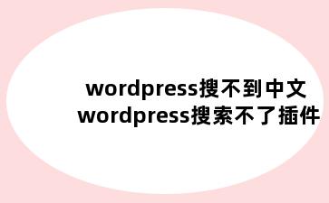 wordpress搜不到中文 wordpress搜索不了插件